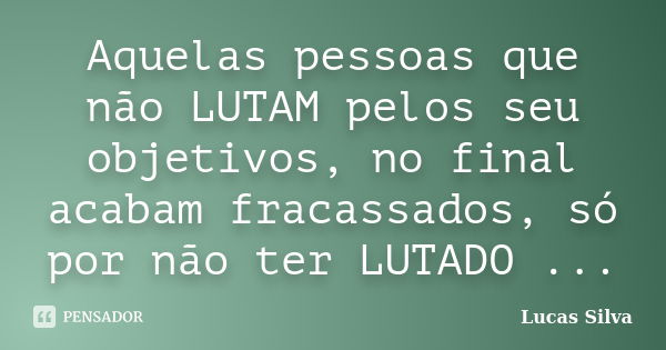 Aquelas pessoas que não LUTAM pelos seu objetivos, no final acabam fracassados, só por não ter LUTADO ...... Frase de Lucas Silva.