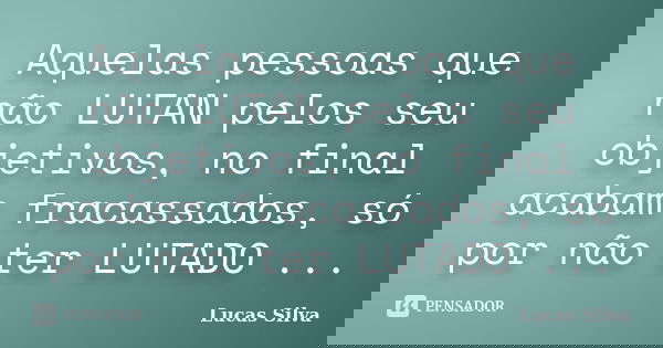 Aquelas pessoas que não LUTAN pelos seu objetivos, no final acabam fracassados, só por não ter LUTADO ...... Frase de Lucas Silva.