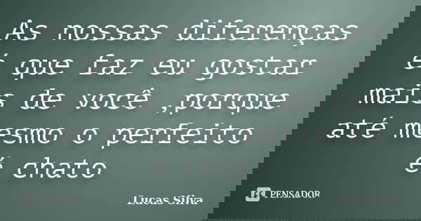 As nossas diferenças é que faz eu gostar mais de você ,porque até mesmo o perfeito é chato... Frase de Lucas Silva.
