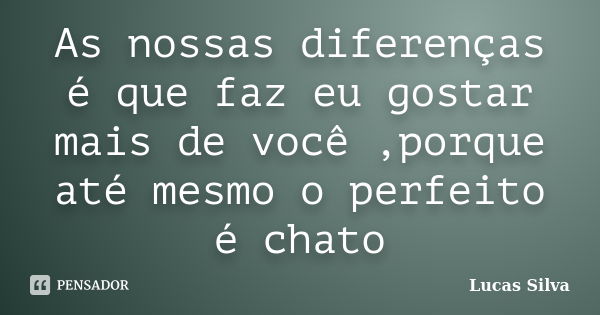 As nossas diferenças é que faz eu gostar mais de você ,porque até mesmo o perfeito é chato... Frase de Lucas Silva.