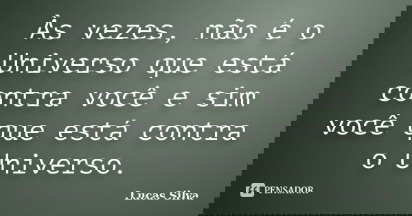 Às vezes, não é o Universo que está contra você e sim você que está contra o Universo.... Frase de Lucas Silva.