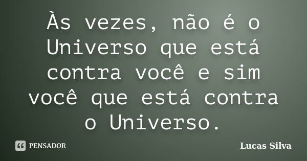 Às vezes, não é o Universo que está contra você e sim você que está contra o Universo.... Frase de Lucas Silva.