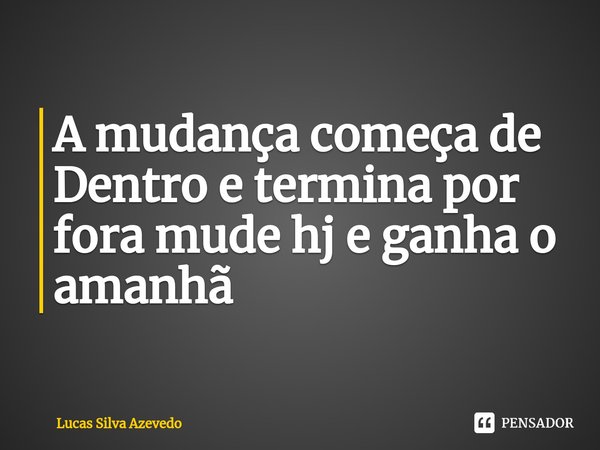 A mudança começa de Dentro e termina por fora mude hj e ganha o amanhã ⁠... Frase de Lucas Silva Azevedo.