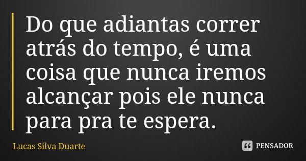 Do que adiantas correr atrás do tempo, é uma coisa que nunca iremos alcançar pois ele nunca para pra te espera.... Frase de Lucas Silva Duarte.