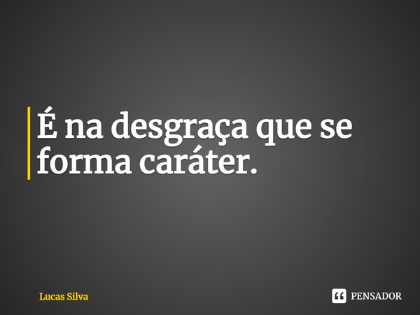 ⁠É na desgraça que se forma caráter.... Frase de Lucas Silva.