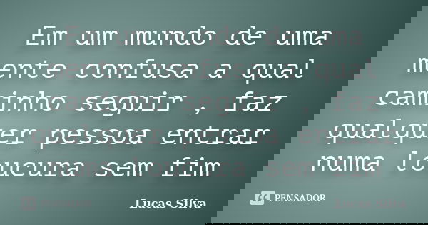 Em um mundo de uma mente confusa a qual caminho seguir , faz qualquer pessoa entrar numa loucura sem fim... Frase de Lucas Silva.