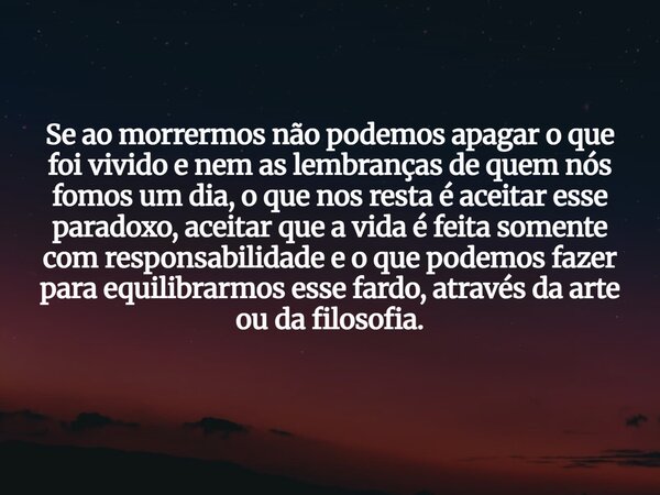 Se ao morrermos não podemos apagar o que foi vivido e nem as lembranças de quem nós fomos um dia, o que nos resta é aceitar esse paradoxo, aceitar que a vida é ... Frase de Lucas Silva Marques.