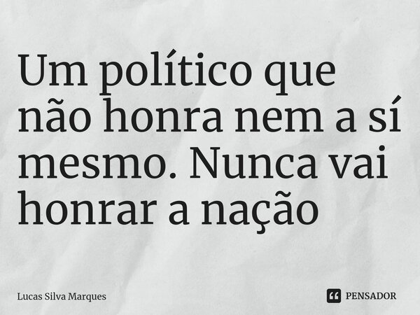 Um político que não honra nem a sí mesmo. Nunca vai honrar a nação... Frase de Lucas Silva Marques.