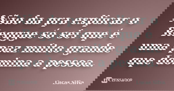 Não da pra explicar o Reggae só sei que é uma paz muito grande que domina a pessoa.... Frase de Lucas Silva.