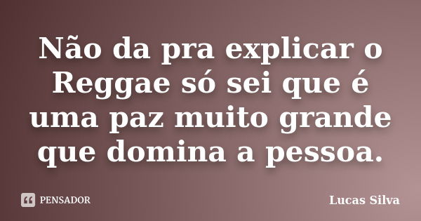 Não da pra explicar o Reggae só sei que é uma paz muito grande que domina a pessoa.... Frase de Lucas Silva.