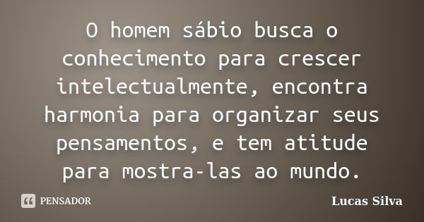 O homem sábio busca o conhecimento para crescer intelectualmente, encontra harmonia para organizar seus pensamentos, e tem atitude para mostra-las ao mundo.... Frase de Lucas Silva.