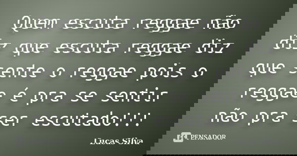 Quem escuta reggae não diz que escuta reggae diz que sente o reggae pois o reggae é pra se sentir não pra ser escutado!!!... Frase de Lucas Silva.