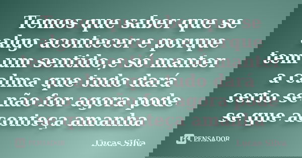Temos que saber que se algo acontecer e porque tem um sentido,e só manter a calma que tudo dará certo se não for agora pode se que aconteça amanha... Frase de Lucas silva.