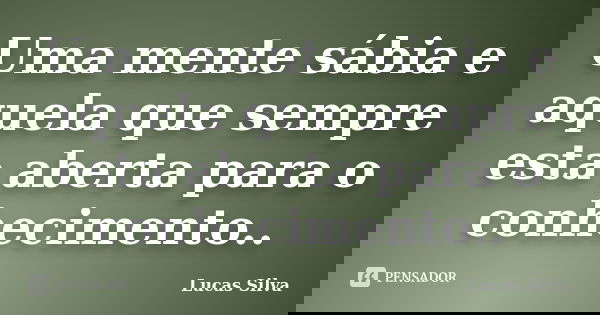 Uma mente sábia e aquela que sempre esta aberta para o conhecimento..... Frase de Lucas silva.