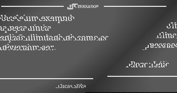 Você é um exemplo Uma peça única Uma edição ilimitada de como as pessoas deveriam ser.. Para: Léia... Frase de Lucas Silva.