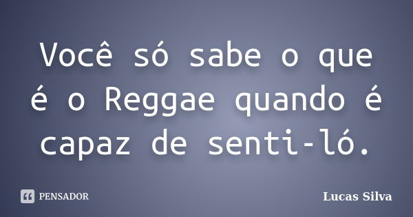 Você só sabe o que é o Reggae quando é capaz de senti-ló.... Frase de Lucas Silva.