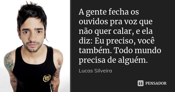 A gente fecha os ouvidos pra voz que não quer calar, e ela diz: Eu preciso, você também. Todo mundo precisa de alguém.... Frase de Lucas Silveira.