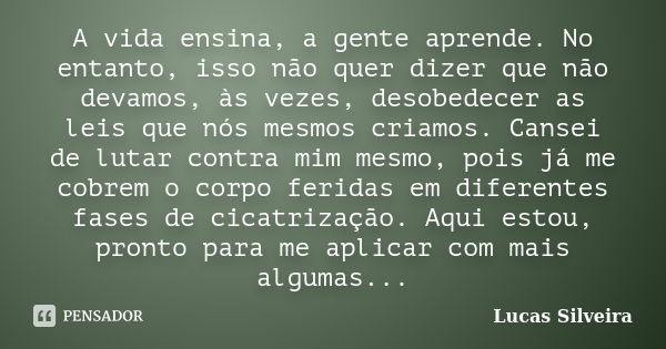 A vida ensina, a gente aprende. No entanto, isso não quer dizer que não devamos, às vezes, desobedecer as leis que nós mesmos criamos. Cansei de lutar contra mi... Frase de Lucas Silveira.