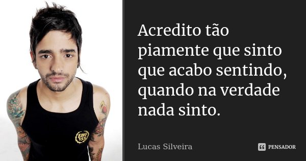 Acredito tão piamente que sinto que acabo sentindo, quando na verdade nada sinto.... Frase de Lucas Silveira.
