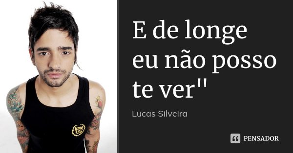 E de longe eu não posso te ver"... Frase de Lucas Silveira.