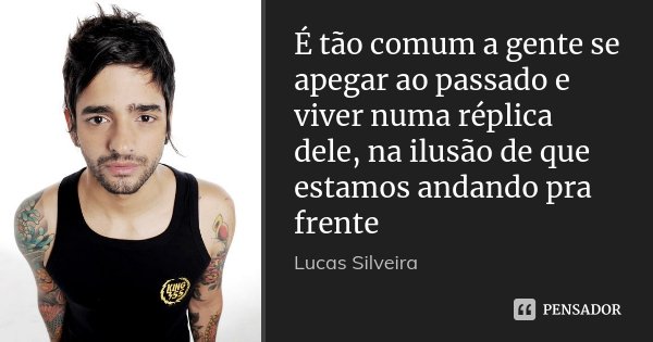 É tão comum a gente se apegar ao passado e viver numa réplica dele, na ilusão de que estamos andando pra frente... Frase de Lucas Silveira.