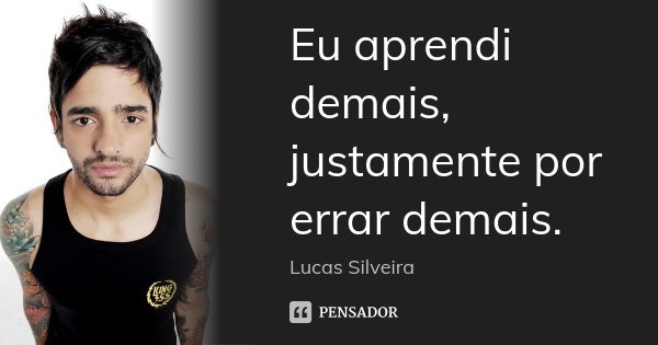 Eu aprendi demais, justamente por errar demais.... Frase de Lucas Silveira.