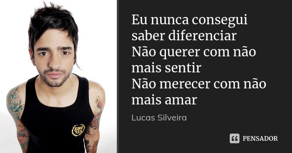 Eu nunca consegui saber diferenciar Não querer com não mais sentir Não merecer com não mais amar... Frase de Lucas Silveira.