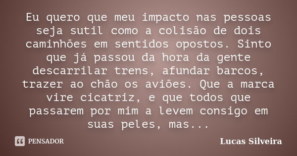 Eu quero que meu impacto nas pessoas seja sutil como a colisão de dois caminhões em sentidos opostos. Sinto que já passou da hora da gente descarrilar trens, af... Frase de Lucas Silveira.