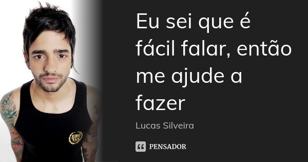 Eu sei que é fácil falar, então me ajude a fazer... Frase de Lucas Silveira.
