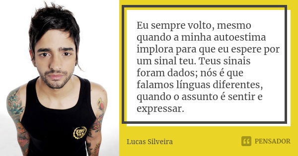 Eu sempre volto, mesmo quando a minha autoestima implora para que eu espere por um sinal teu. Teus sinais foram dados; nós é que falamos línguas diferentes, qua... Frase de Lucas Silveira.