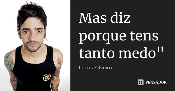 Mas diz porque tens tanto medo"... Frase de Lucas Silveira.