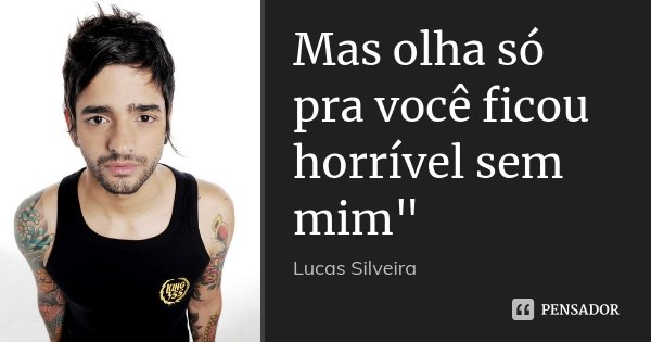 Mas olha só pra você ficou horrível sem mim"... Frase de Lucas Silveira.