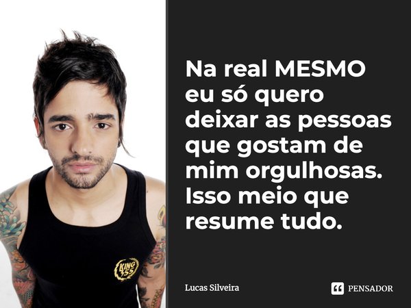 Na real MESMO eu só quero deixar as pessoas que gostam de mim orgulhosas. Isso meio que resume tudo."... Frase de Lucas Silveira.