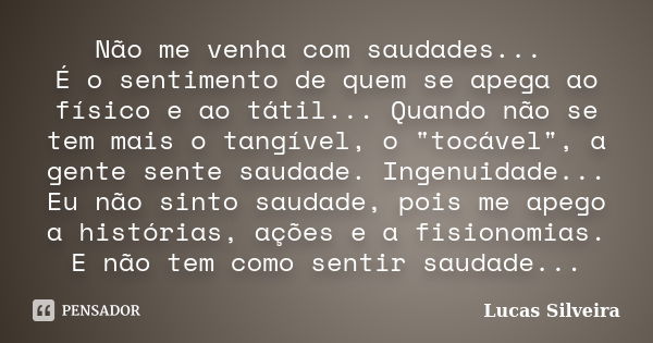 Não me venha com saudades... É o sentimento de quem se apega ao físico e ao tátil... Quando não se tem mais o tangível, o "tocável", a gente sente sau... Frase de Lucas Silveira.