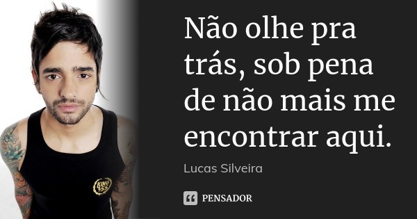 Não olhe pra trás, sob pena de não mais me encontrar aqui.... Frase de Lucas Silveira.