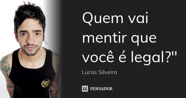 Quem vai mentir que você é legal?"... Frase de Lucas Silveira.