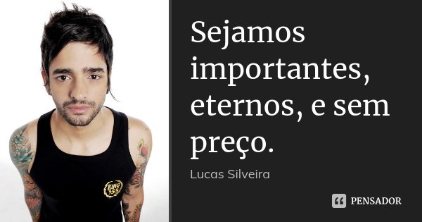 Sejamos importantes, eternos, e sem preço.... Frase de Lucas Silveira.