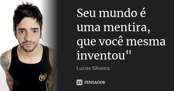 Seu mundo é uma mentira, que você mesma inventou"... Frase de Lucas Silveira.