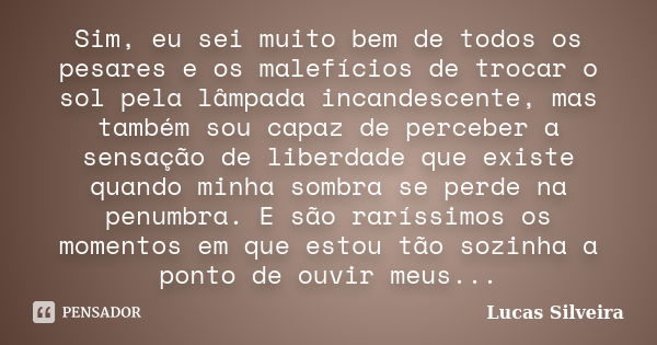 Sim, eu sei muito bem de todos os pesares e os malefícios de trocar o sol pela lâmpada incandescente, mas também sou capaz de perceber a sensação de liberdade q... Frase de Lucas Silveira.