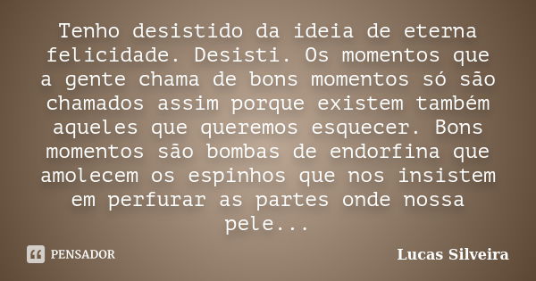 Tenho desistido da ideia de eterna felicidade. Desisti. Os momentos que a gente chama de bons momentos só são chamados assim porque existem também aqueles que q... Frase de Lucas Silveira.