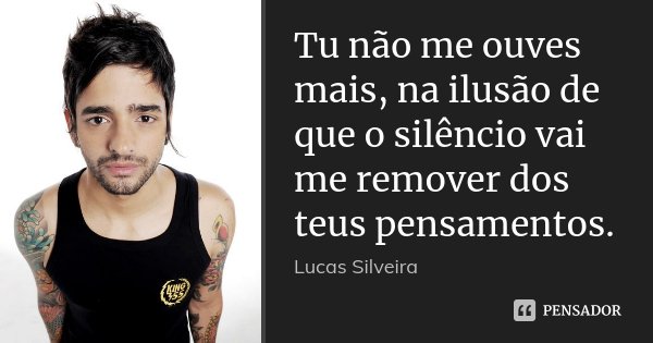 Tu não me ouves mais, na ilusão de que o silêncio vai me remover dos teus pensamentos.... Frase de Lucas Silveira.