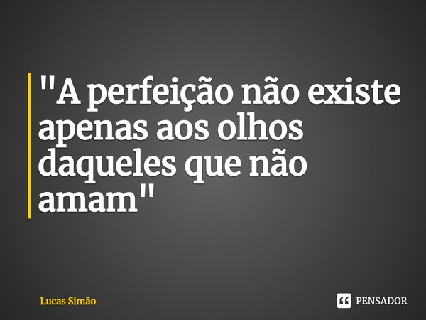 ⁠"A perfeição não existe apenas aos olhos daqueles que não amam"... Frase de Lucas Simão.