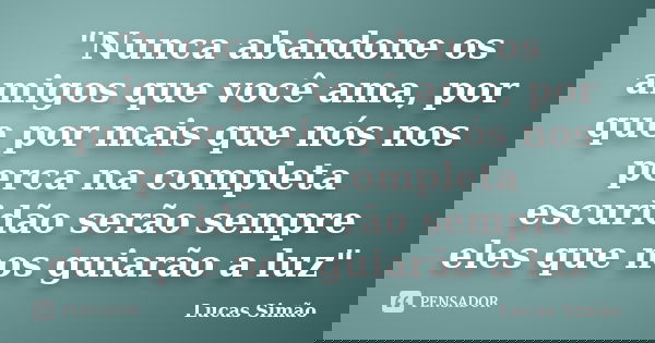 "Nunca abandone os amigos que você ama, por que por mais que nós nos perca na completa escuridão serão sempre eles que nos guiarão a luz"... Frase de Lucas Simão.