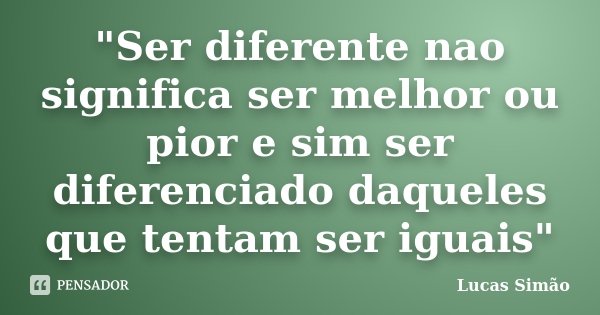 "Ser diferente nao significa ser melhor ou pior e sim ser diferenciado daqueles que tentam ser iguais"... Frase de Lucas Simão.