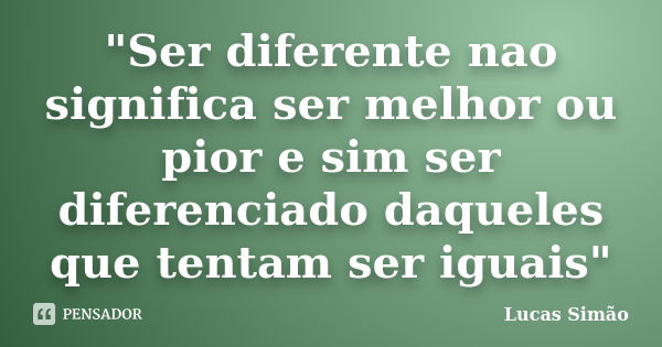 "Ser diferente nao significa ser melhor ou pior e sim ser diferenciado daqueles que tentam ser iguais"... Frase de Lucas Simão.