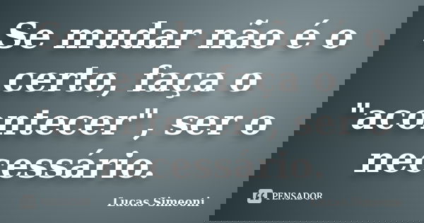 Se mudar não é o certo, faça o "acontecer", ser o necessário.... Frase de Lucas Simeoni.