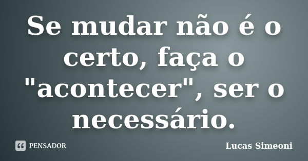 Se mudar não é o certo, faça o "acontecer", ser o necessário.... Frase de Lucas Simeoni.