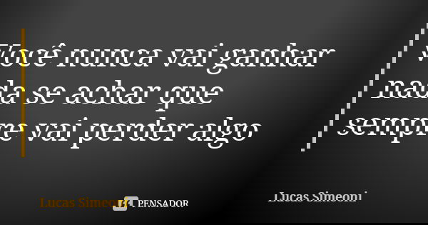 Você nunca vai ganhar nada se achar que sempre vai perder algo... Frase de Lucas Simeoni.