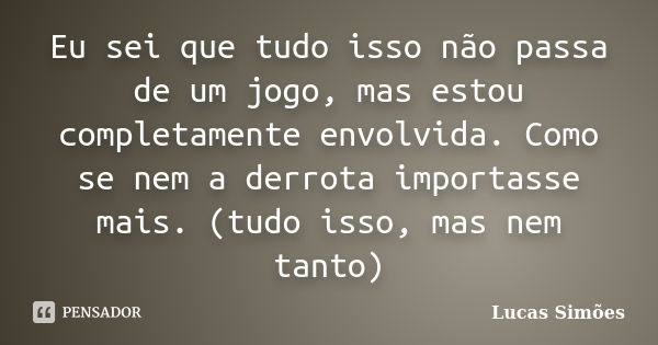 Eu sei que tudo isso não passa de um jogo, mas estou completamente envolvida. Como se nem a derrota importasse mais. (tudo isso, mas nem tanto)... Frase de Lucas Simões.