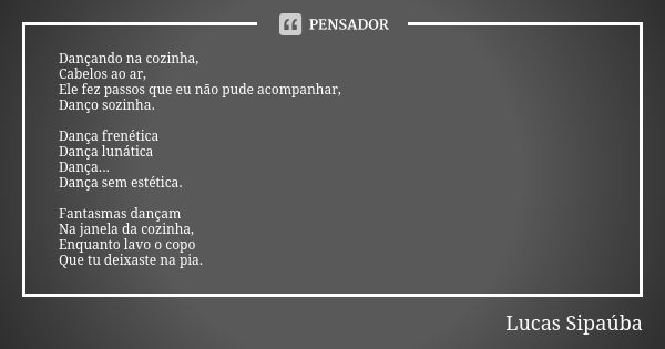 Dançando na cozinha, Cabelos ao ar, Ele fez passos que eu não pude acompanhar, Danço sozinha. Dança frenética Dança lunática Dança... Dança sem estética. Fantas... Frase de Lucas Sipaúba.